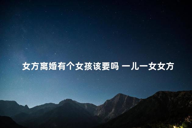 女方离婚有个女孩该要吗 一儿一女女方提出离婚